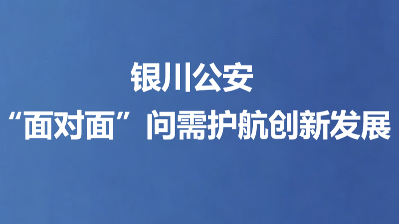 银川公安“面对面”问需护航创新发展