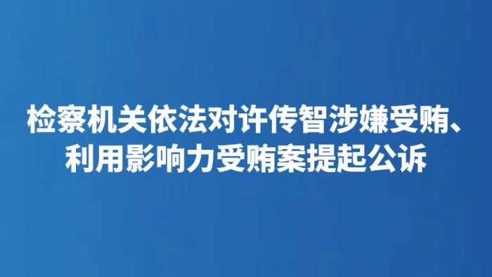 检察机关依法对许传智涉嫌受贿、利用影响力受贿案提起公诉