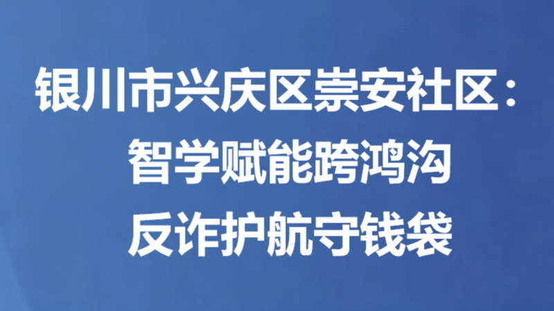 银川市兴庆区崇安社区：智学赋能跨鸿沟 反诈护航守钱袋