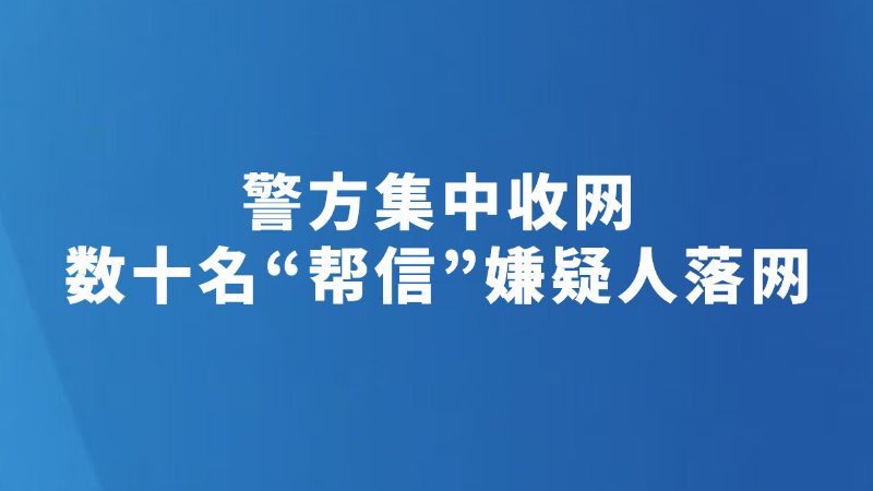 警方集中收网 数十名“帮信”嫌疑人落网