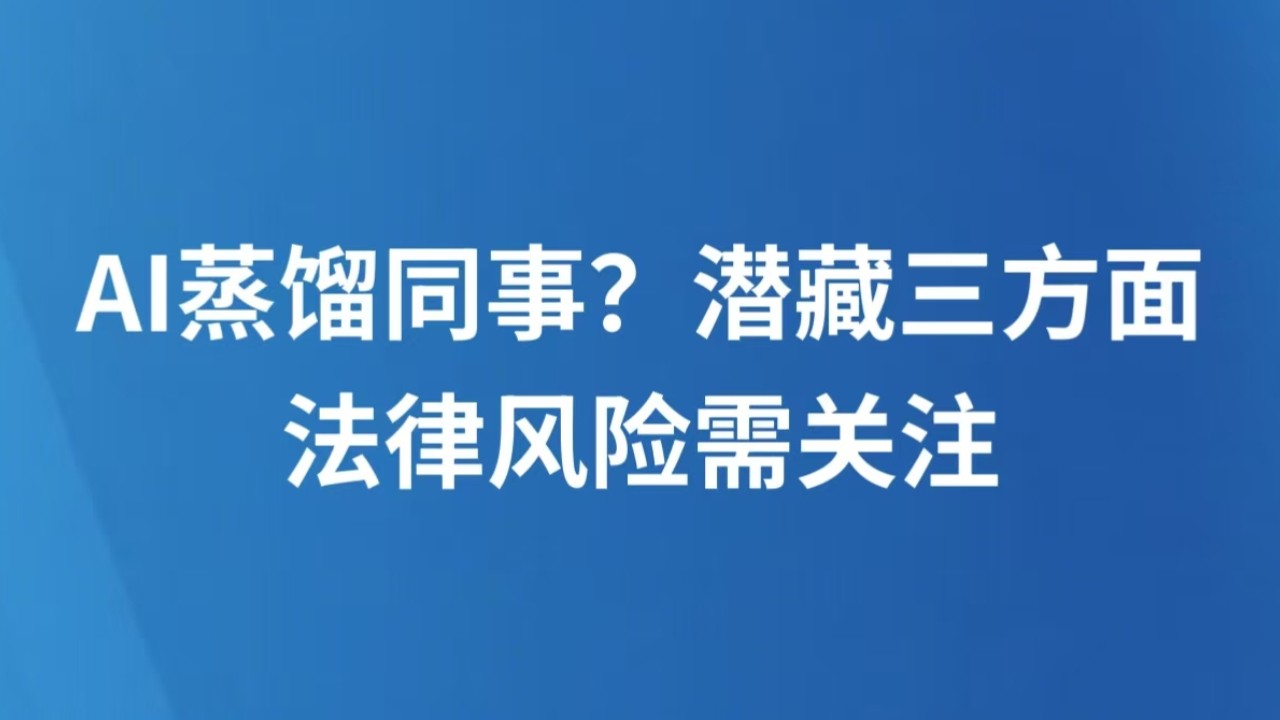AI蒸馏同事？潜藏三方面法律风险需关注
