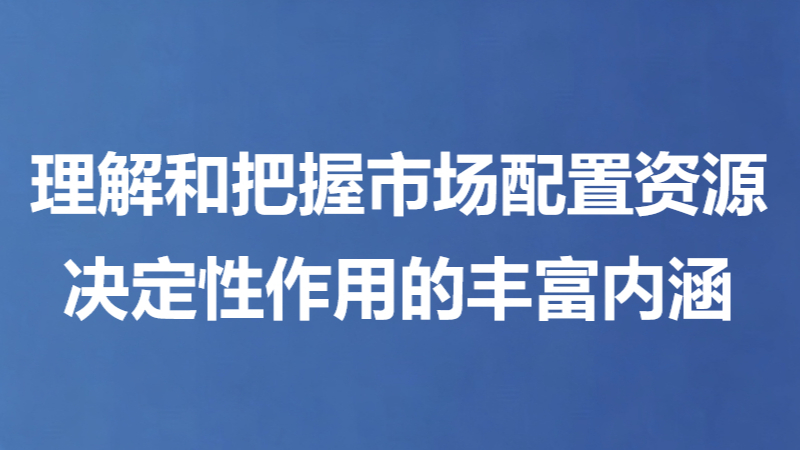 理解和把握市场配置资源决定性作用的丰富内涵