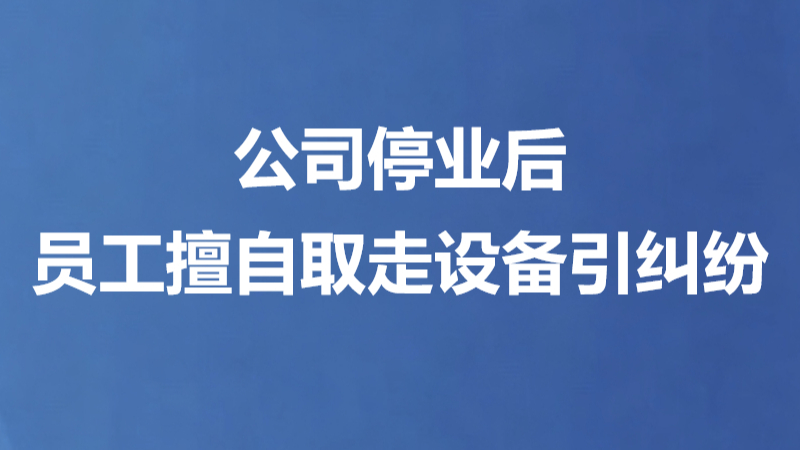 公司停业后员工擅自取走设备引纠纷