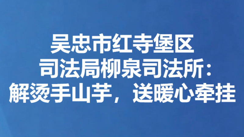 吴忠市红寺堡区司法局柳泉司法所：解烫手山芋，送暖心牵挂