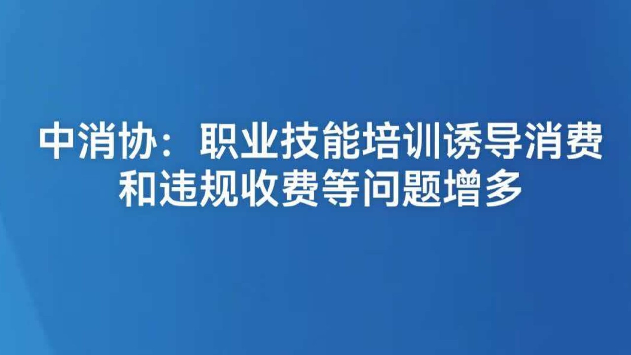 中消协：职业技能培训诱导消费和违规收费等问题增多