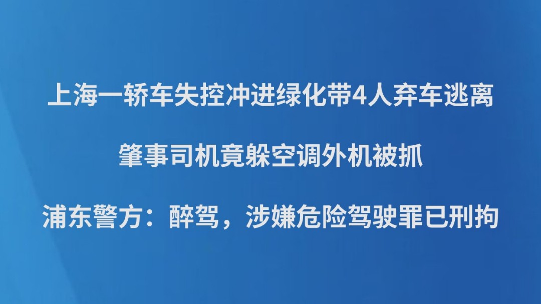 上海一轿车失控冲进绿化带4人弃车逃离，肇事司机竟躲空调外机被抓，浦东警方：醉驾，涉嫌危险驾驶罪已刑拘