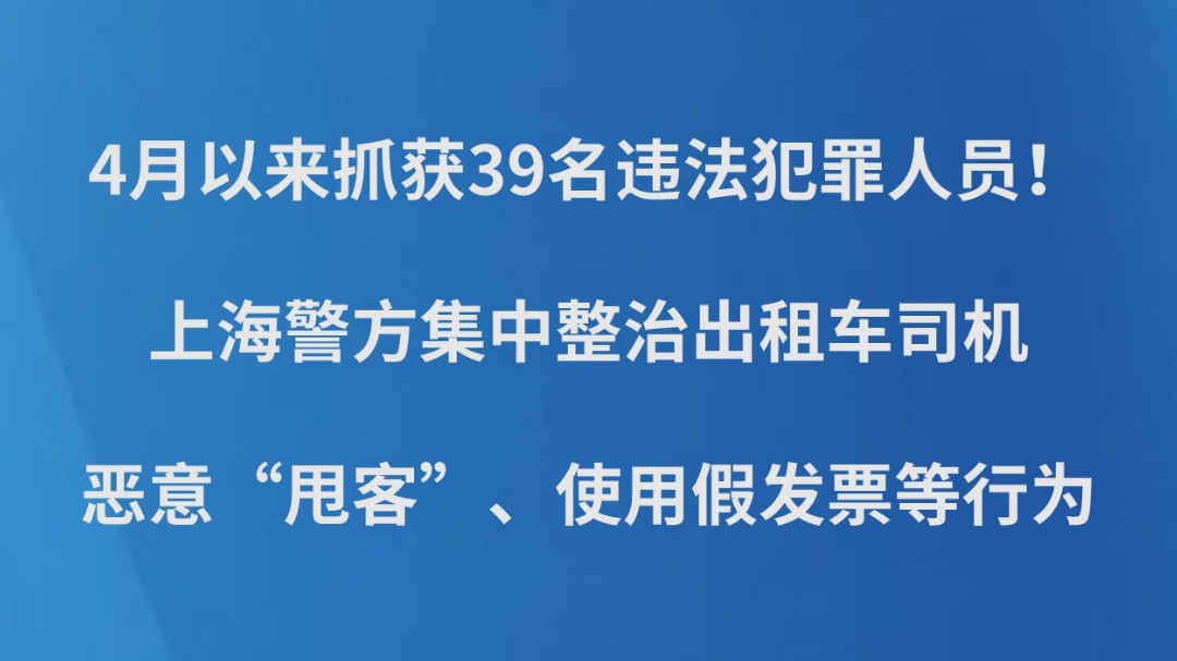 4月以来抓获39名违法犯罪人员！上海警方集中整治出租车司机恶意“甩客”、使用假发票等行为