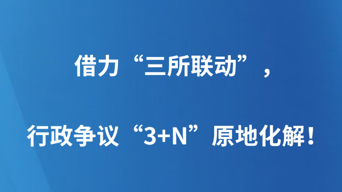 借力“三所联动”，行政争议“3+N”原地化解！