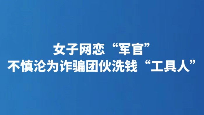 女子网恋“军官” 不慎沦为诈骗团伙洗钱“工具人”