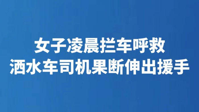 女子凌晨拦车呼救 洒水车司机果断伸出援手