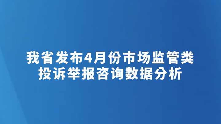 我省发布4月份市场监管类投诉举报咨询数据分析