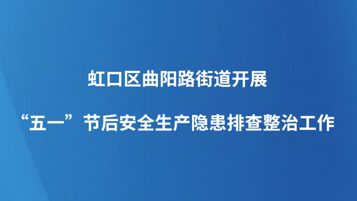 虹口区曲阳路街道开展“五一”节后安全生产隐患排查整治工作