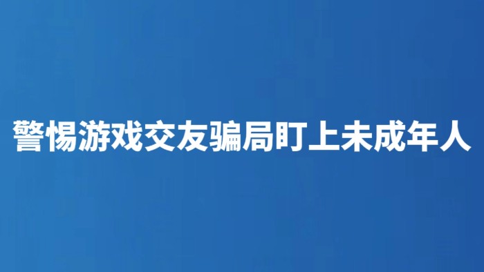 警惕游戏交友骗局盯上未成年人
