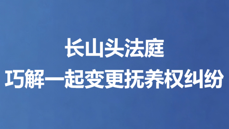 长山头法庭巧解一起变更抚养权纠纷
