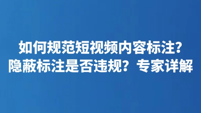 如何规范短视频内容标注？隐蔽标注是否违规？专家详解