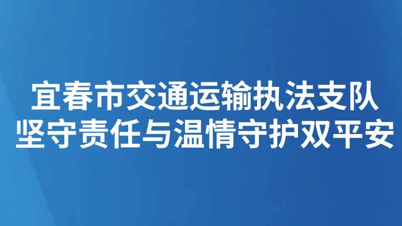 宜春市 交通运输执法支队坚守责任与温情守护双平安