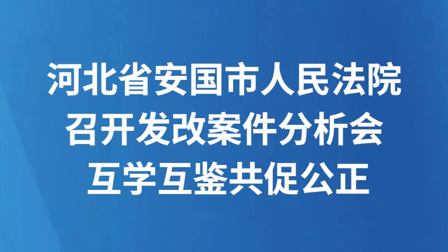 河北省安国市人民法院召开发改案件分析会 互学互鉴共促公正