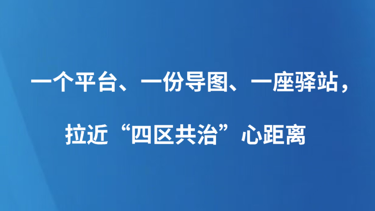 一个平台、一份导图、一座驿站，拉近“四区共治”心距离
