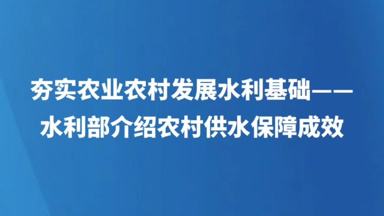 夯实农业农村发展水利基础——水利部介绍农村供水保障成效