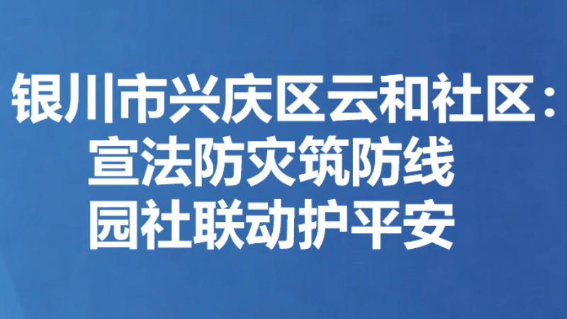 银川市兴庆区云和社区：宣法防灾筑防线 园社联动护平安