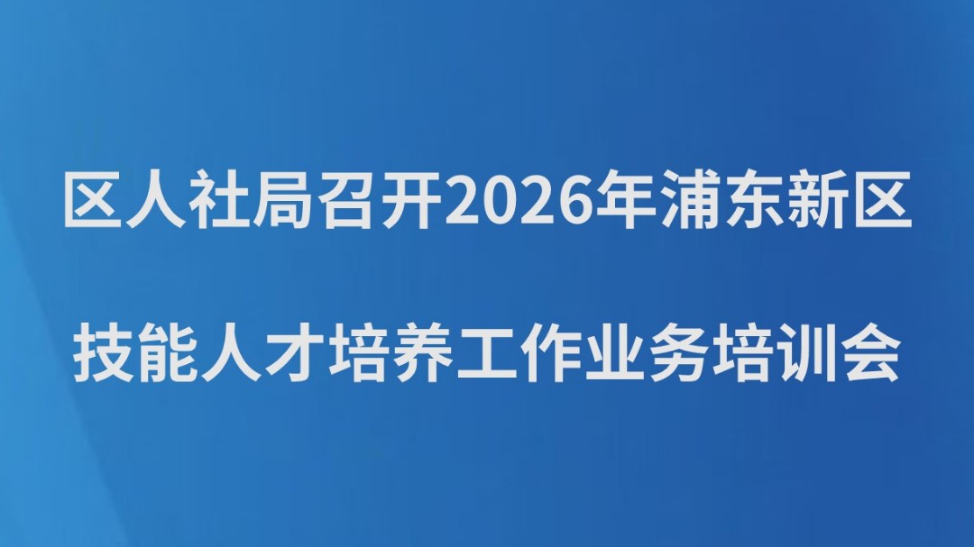 区人社局召开2026年浦东新区技能人才培养工作业务培训会