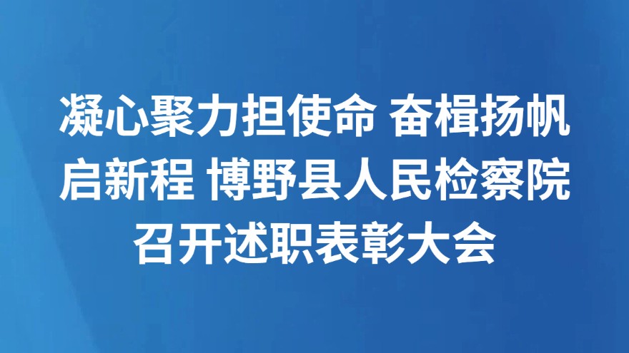 凝心聚力担使命 奋楫扬帆启新程 博野县人民检察院召开述职表彰大会