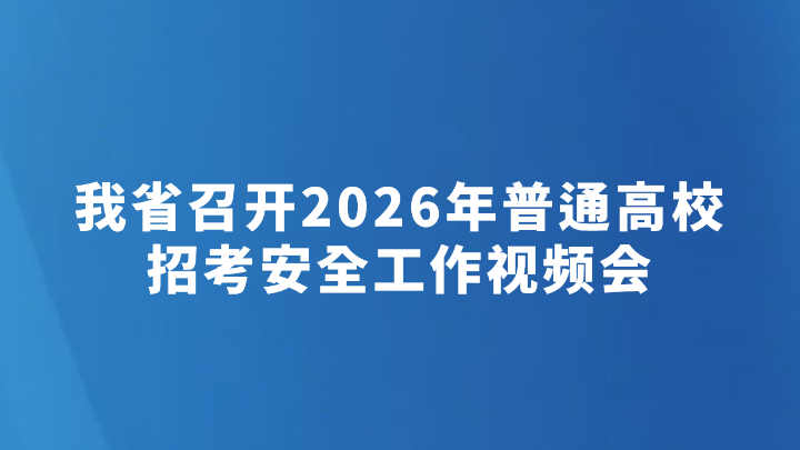 我省召开2026年普通高校招考安全工作视频会