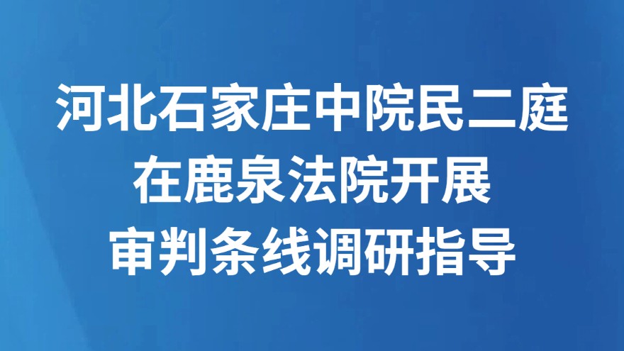 河北石家庄中院民二庭在鹿泉法院开展审判条线调研指导