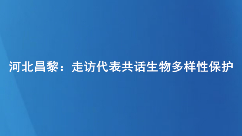 河北昌黎：走访代表共话生物多样性保护