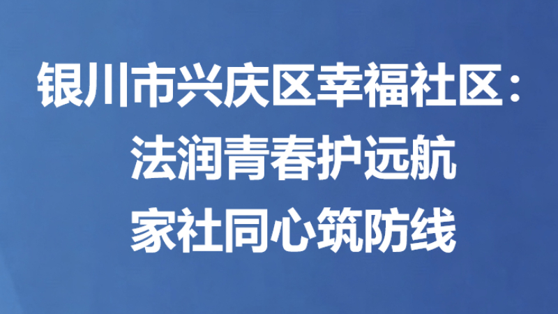 银川市兴庆区幸福社区：法润青春护远航 家社同心筑防线
