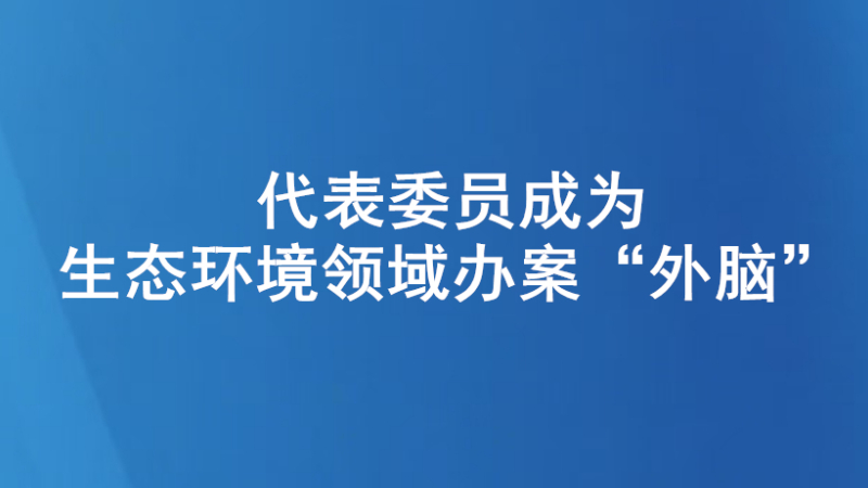 代表委员成为生态环境领域办案“外脑”