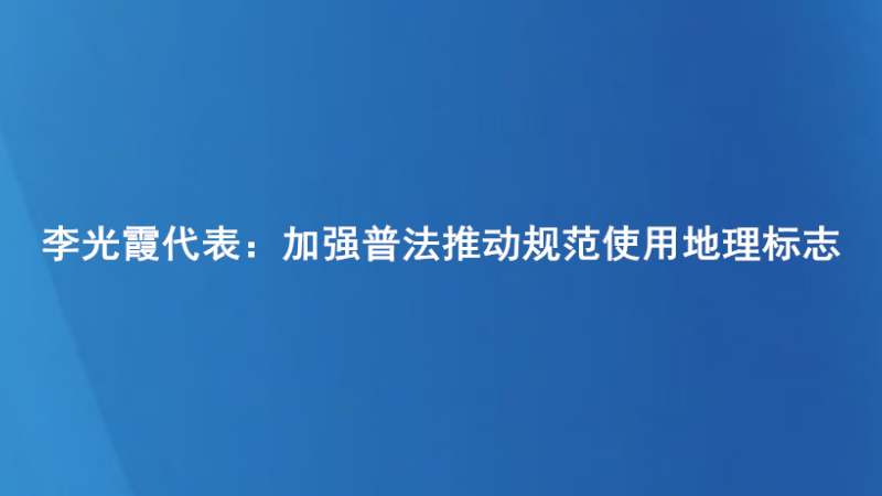 李光霞代表：加强普法推动规范使用地理标志