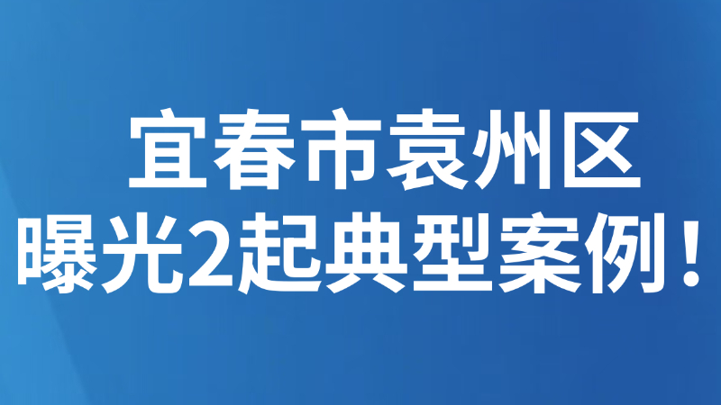 宜春市袁州区曝光2起典型案例！