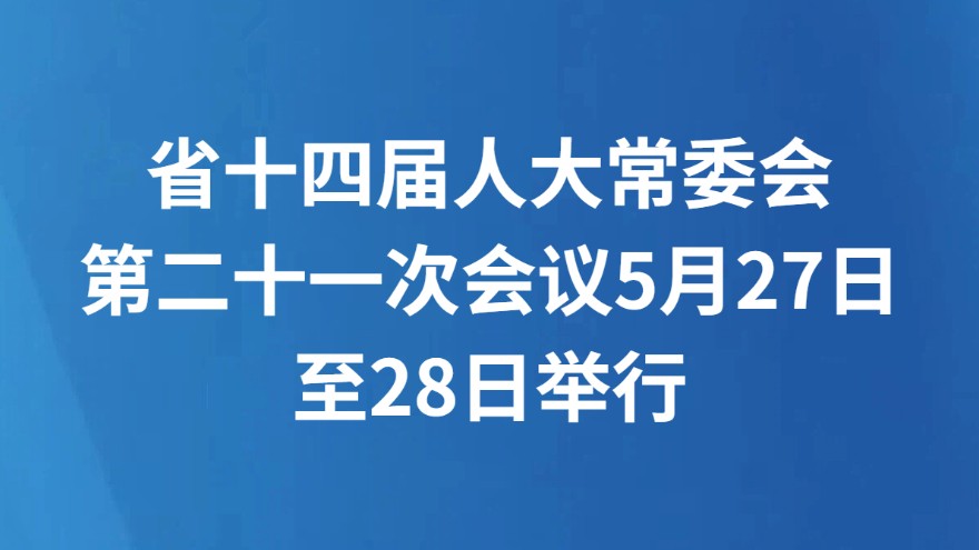 省十四届人大常委会第二十一次会议5月27日至28日举行