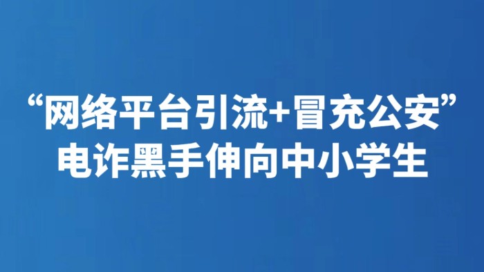 “网络平台引流+冒充公安” 电诈黑手伸向中小学生