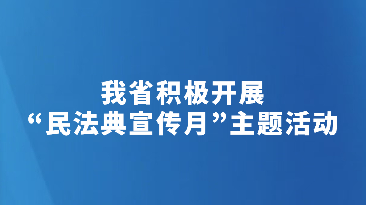 我省积极开展“民法典宣传月”主题活动