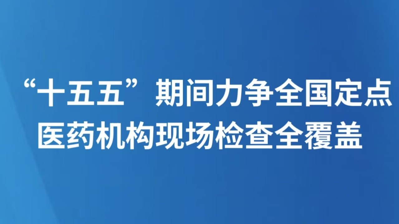 “十五五”期间力争全国定点医药机构现场检查全覆盖