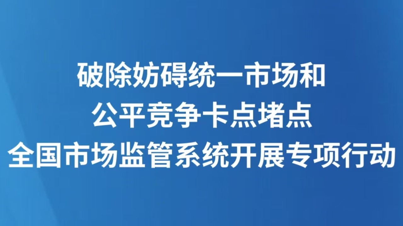破除妨碍统一市场和公平竞争卡点堵点 全国市场监管系统开展专项行动