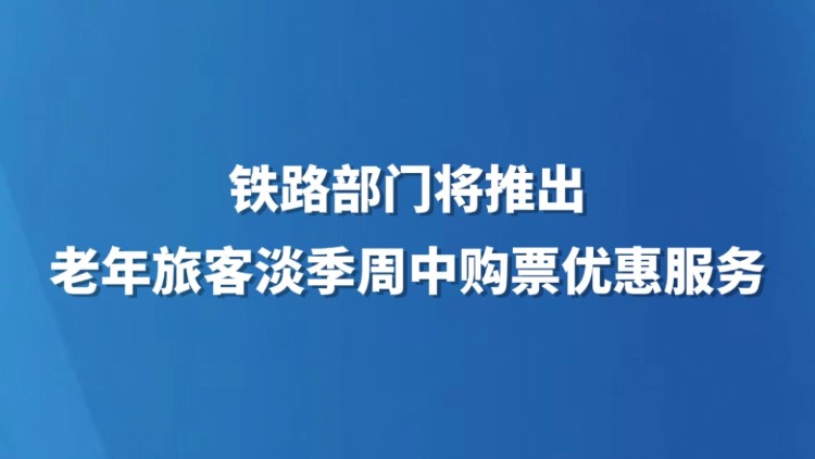 铁路部门将推出老年旅客淡季周中购票优惠服务
