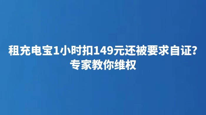 租充电宝1小时扣149元还被要求自证？专家教你维权