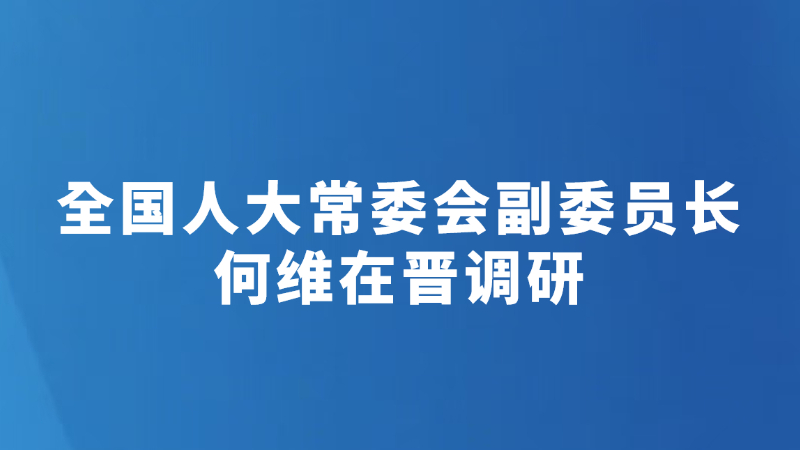 全国人大常委会副委员长何维在晋调研