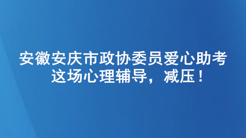 安徽安庆市政协委员爱心助考 这场心理辅导，减压！