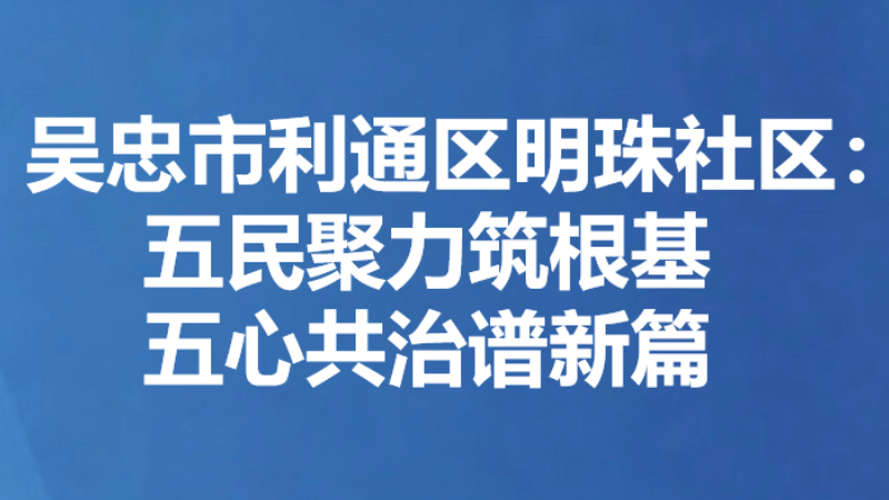吴忠市利通区明珠社区：五民聚力筑根基 五心共治谱新篇