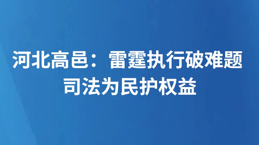 河北高邑：雷霆执行破难题 司法为民护权益