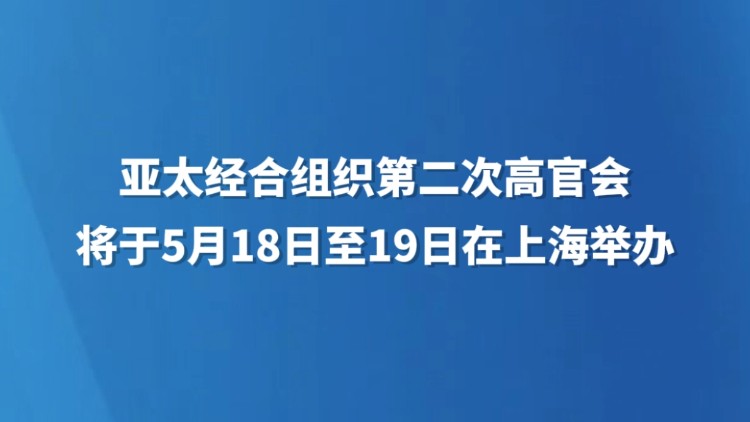 亚太经合组织第二次高官会将于5月18日至19日在上海举办