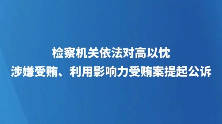 检察机关依法对高以忱涉嫌受贿、利用影响力受贿案提起公诉