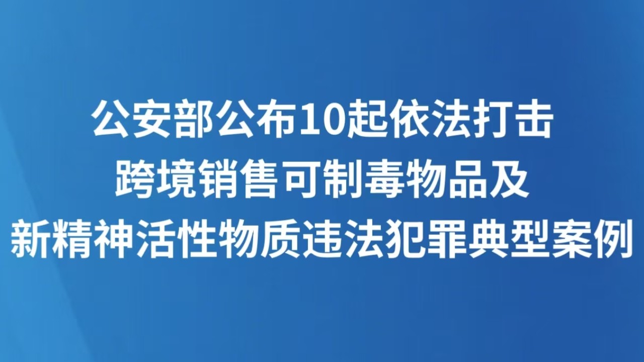 公安部公布10起依法打击跨境销售可制毒物品及新精神活性物质违法犯罪典型案例