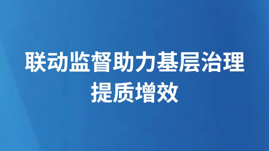 联动监督助力基层治理提质增效