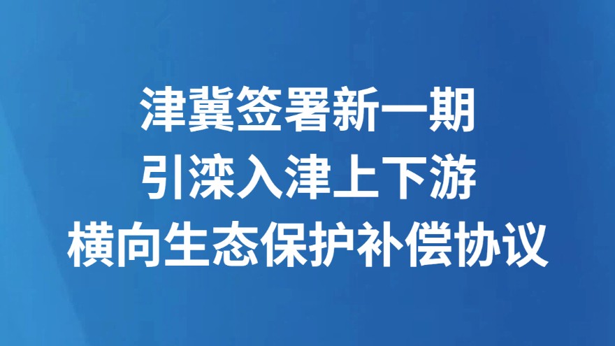 津冀签署新一期引滦入津上下游横向生态保护补偿协议