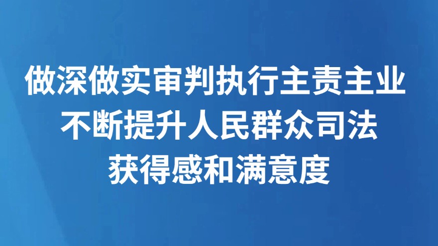 做深做实审判执行主责主业 不断提升人民群众司法获得感和满意度